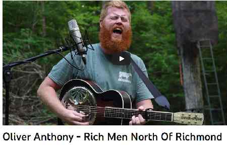 Oliver Anthony - Rich Men North Of Richmond  

I’ve been sellin’ my soul, workin’ all day 
Overtime hours for bullshit pay 
So I can sit out here and waste my life away 
Drag back home and drown my troubles away 
 
It’s a damn shame what the world’s gotten to 
For people like me and people like you 
Wish I could just wake up and it not be true 
But it is, oh, it is 
 
Livin’ in the new world 
With an old soul 
These rich men north of Richmond, Lord knows they all 
Just wanna have total control 
Wanna know what you think, wanna know what you do 
And they don’t think you know, but I know that you do 
‘Cause your dollar ain’t shit and it’s taxed to no end 
‘Cause of rich men north of Richmond 
I wish politicians would look out for miners 
And not just minors on an island somewhere 
(Anspielung auf die Insel von Jeffrey Epstein, Anm.) 
 
Lord, we got folks in the street, ain’t got nothin’ to eat 
And the obese milkin’ welfare 
Well, God, if you’re 5-foot-3 and you’re 300 pounds 
Taxes ought not to pay for your bags of fudge rounds 
Young men are puttin’ themselves six feet in the ground 
‘Cause all this damn country does is keep on kickin’ them down 
 
Lord, it’s a damn shame what the world’s gotten to 
For people like me and people like you 
Wish I could just wake up and it not be true 
But it is, oh, it is 
Livin’ in the new world 
With an old soul 
These rich men north of Richmond, Lord knows they all 
Just wanna have total control 
Wanna know what you think, wanna know what you do 
And they don’t think you know, but I know that you do 
‘Cause your dollar ain’t shit and it’s taxed to no end 
‘Cause of rich men north of Richmond 
I’ve been sellin’ my soul, workin’ all day 
Overtime hours for bullshit pay